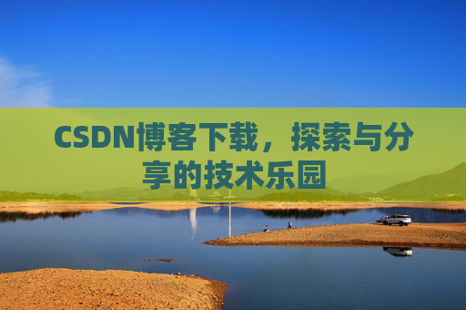 CSDN博客下载,探索与分享的技术乐园 CSDN博客下载,探索与分享的技术乐园